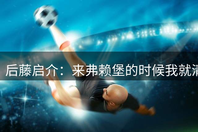 后藤启介：来弗赖堡的时候我就清楚，立刻拿到首发是很难的